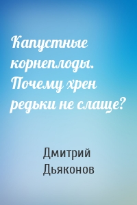 Капустные корнеплоды. Почему хрен редьки не слаще?