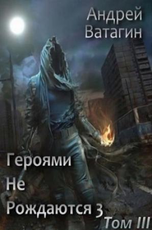 Обложка книги «Героями не рождаются 3. Том III» — Андрей Ватагин
