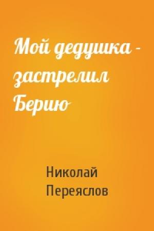 Обложка книги «Мой дедушка - застрелил Берию» — Николай Переяслов