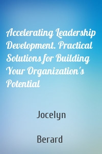Accelerating Leadership Development. Practical Solutions for Building Your Organization's Potential