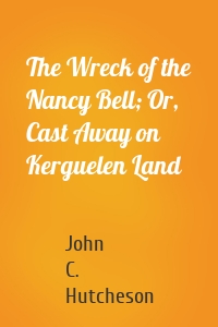 The Wreck of the Nancy Bell; Or, Cast Away on Kerguelen Land