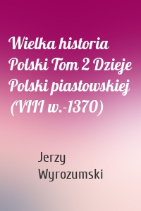 Wielka historia Polski Tom 2 Dzieje Polski piastowskiej (VIII w.-1370)