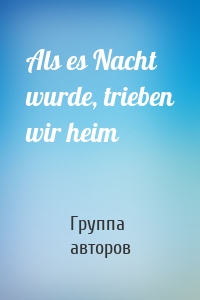 Als es Nacht wurde, trieben wir heim