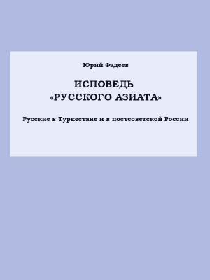 Обложка книги «Исповедь «Русского азиата» Русские в Туркестане и в постсоветской России.» — Юрий Фадеев
