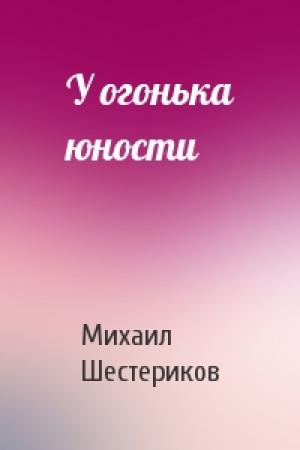 Обложка книги «У огонька юности» — Михаил Шестериков