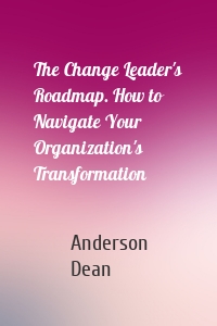 The Change Leader's Roadmap. How to Navigate Your Organization's Transformation