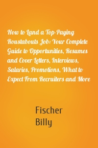 How to Land a Top-Paying Roustabouts Job: Your Complete Guide to Opportunities, Resumes and Cover Letters, Interviews, Salaries, Promotions, What to Expect From Recruiters and More