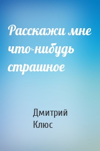 Расскажи мне что-нибудь страшное