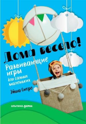Обложка книги «Дома весело! Развивающие игры для самых маленьких» — Эйша Ситро
