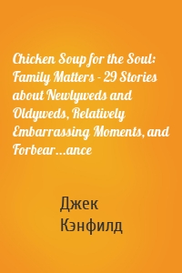 Chicken Soup for the Soul: Family Matters - 29 Stories about Newlyweds and Oldyweds, Relatively Embarrassing Moments, and Forbear...ance