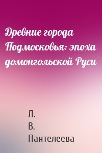 Древние города Подмосковья: эпоха домонгольской Руси