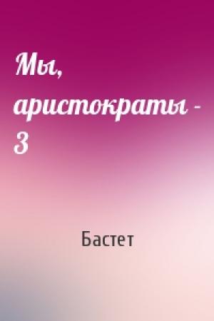 Обложка книги «Мы, аристократы - 3» — Бастет