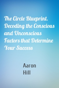 The Circle Blueprint. Decoding the Conscious and Unconscious Factors that Determine Your Success