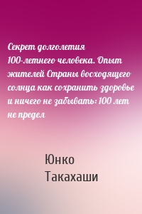 Секрет долголетия 100-летнего человека. Опыт жителей Страны восходящего солнца как сохранить здоровье и ничего не забывать: 100 лет не предел