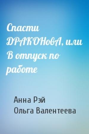 Обложка книги «Спасти ДРАКОНовА, или В отпуск по работе» — Анна Рэй, Ольга Валентеева