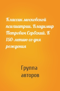 Классик московской психиатрии. Владимир Петрович Сербский. К 150-летию со дня рождения