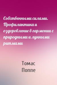 Собственными силами. Профилактика и оздоровление в гармонии с природными и лунными ритмами