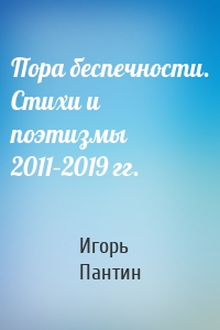 Пора беспечности. Стихи и поэтизмы 2011–2019 гг.