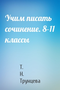 Учим писать сочинение. 8–11 классы