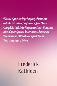 How to Land a Top-Paying Business administration professors Job: Your Complete Guide to Opportunities, Resumes and Cover Letters, Interviews, Salaries, Promotions, What to Expect From Recruiters and More