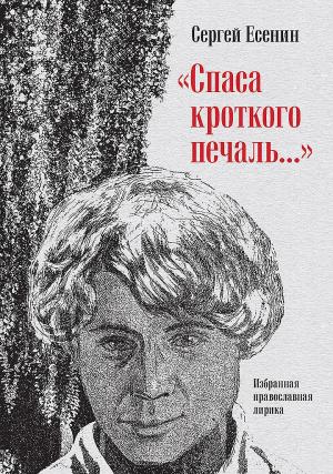 Обложка книги ««Спаса кроткого печаль…». Избранная православная лирика» — Сергей Есенин, Алексей Колобродов, Захар Прилепин