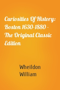 Curiosities Of History: Boston 1630-1880 - The Original Classic Edition