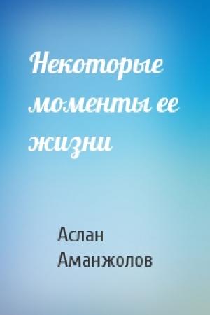 Обложка книги «Некоторые моменты ее жизни» — Аслан Аманжолов