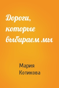 Мария Котикова - Дороги, которые выбираем мы