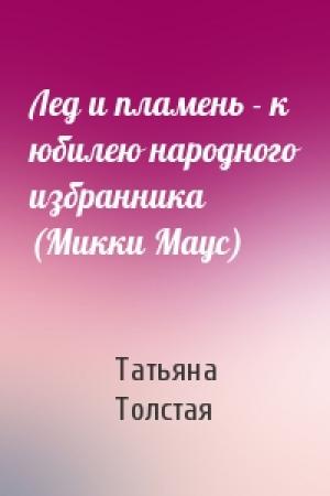 Обложка книги «Лед и пламень - к юбилею народного избранника (Микки Маус)» — Татьяна Толстая