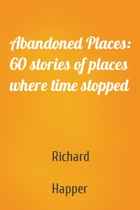 Abandoned Places: 60 stories of places where time stopped