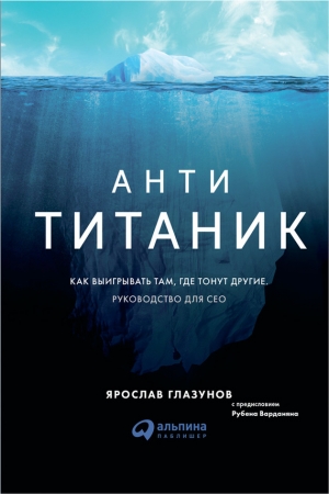 Обложка книги «Анти-Титаник: Как выигрывать там, где тонут другие. Руководство для CEO» — Ярослав Глазунов