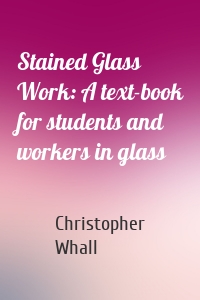 Stained Glass Work: A text-book for students and workers in glass