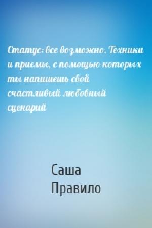 Обложка книги «Статус: все возможно. Техники и приемы, с помощью которых ты напишешь свой счастливый любовный сценарий» — Саша Правило