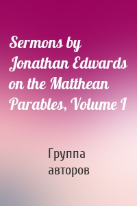 Sermons by Jonathan Edwards on the Matthean Parables, Volume I