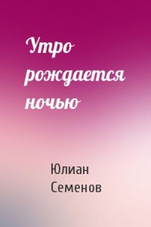 Обложка книги «Утро рождается ночью» — Юлиан Семенов