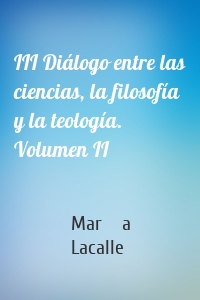 III Diálogo entre las ciencias, la filosofía y la teología. Volumen II