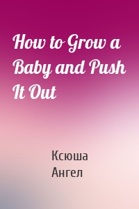 How to Grow a Baby and Push It Out