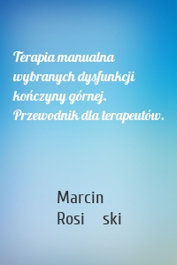 Terapia manualna wybranych dysfunkcji kończyny górnej. Przewodnik dla terapeutów.