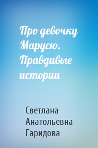 Про девочку Марусю. Правдивые истории