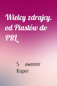 Wielcy zdrajcy. od Piastów do PRL