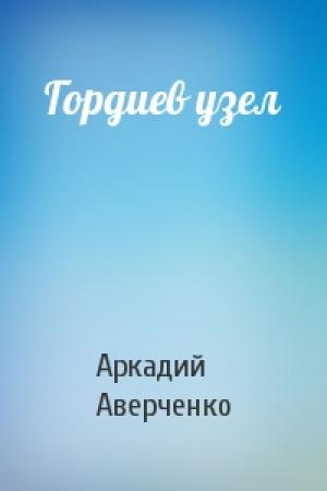 Обложка книги «Гордиев узел» — Аркадий Аверченко