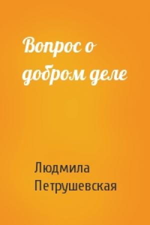 Обложка книги «Вопрос о добром деле» — Людмила Петрушевская