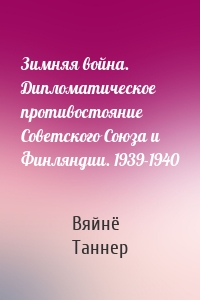 Зимняя война. Дипломатическое противостояние Советского Союза и Финляндии. 1939-1940