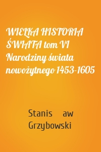 WIELKA HISTORIA ŚWIATA tom VI Narodziny świata nowożytnego 1453-1605