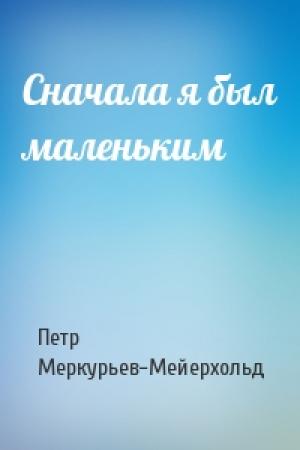 Обложка книги «Сначала я был маленьким» — Петр Меркурьев-Мейерхольд