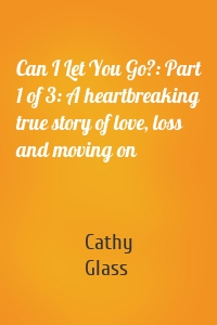Can I Let You Go?: Part 1 of 3: A heartbreaking true story of love, loss and moving on