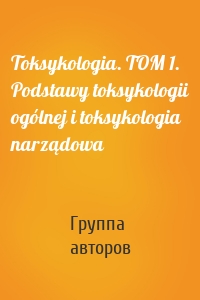 Toksykologia. TOM 1. Podstawy toksykologii ogólnej i toksykologia narządowa