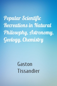 Popular Scientific Recreations in Natural Philosophy, Astronomy, Geology, Chemistry