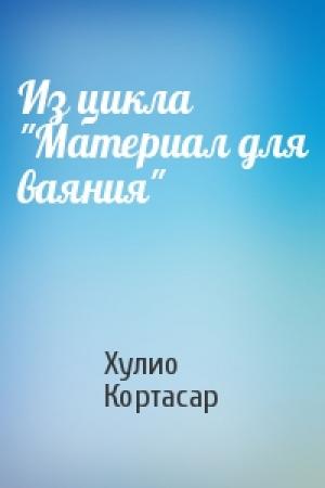 Обложка книги «Из цикла "Материал для ваяния"» — Хулио Кортасар