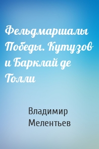 Фельдмаршалы Победы. Кутузов и Барклай де Толли